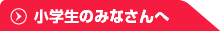 小学生のみなさんへ