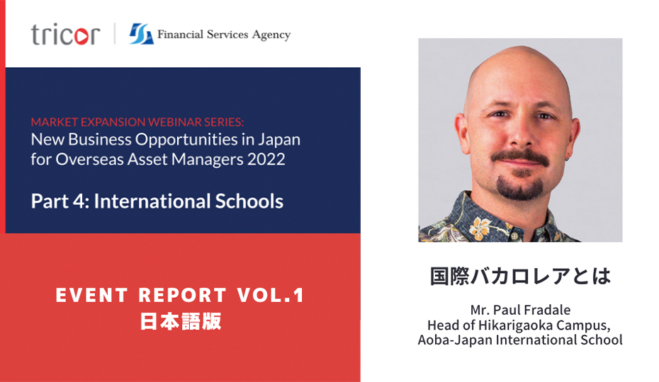 MARKET EXPANSION WEBINAR SERIES:New Business Opportunities in Japan for Overseas Asset Managers 2022 Part4:International Schools EVENT REPORT VOL.1 日本語版　国際バカロレアとは　Mr.Paul Fradale  Head of Hikarigaoka Canpus, Aoba-Japan International School