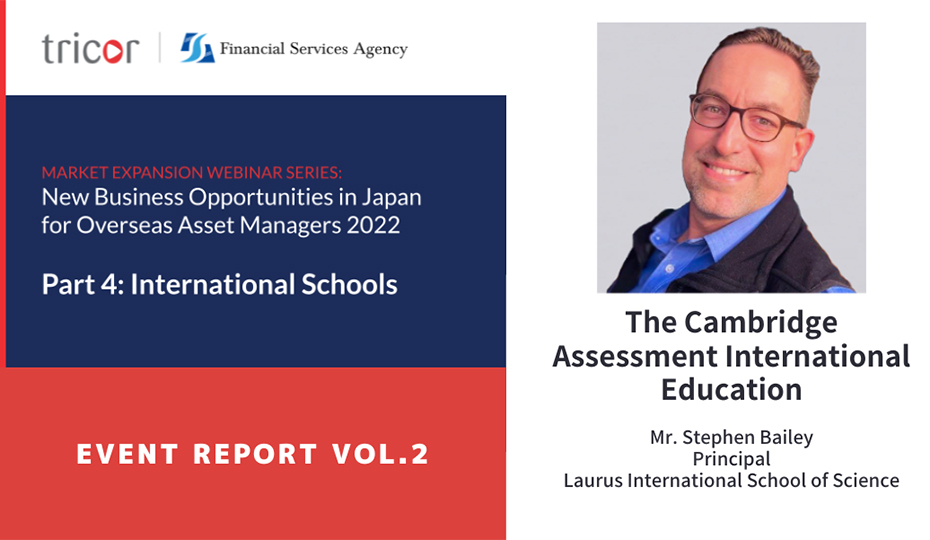 MARKET EXPANSION WEBINAR SERIES: New Business Opportunities in Japan for Overseas Asset Managers 2022, Part4:International Schools, EVENT REPORT VOL.2, The Cmbridge Assessment International Education, Mr.Stephen Bailey Principal Laurus International School of Science