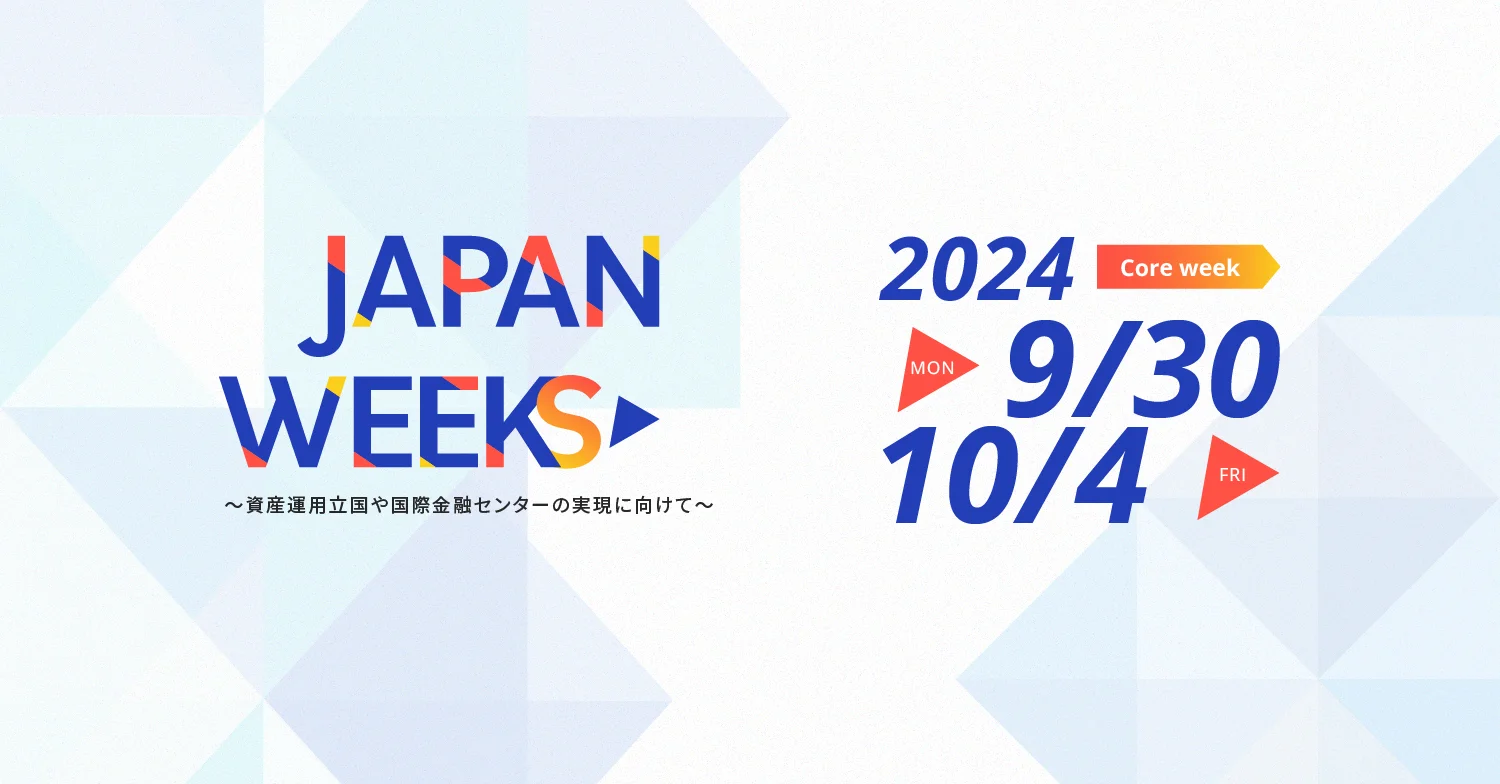 Japan Weeks 資産運用立国や国際金融センターの実現に向けて 2024.9.30 MON - 10.4 FRI Core week