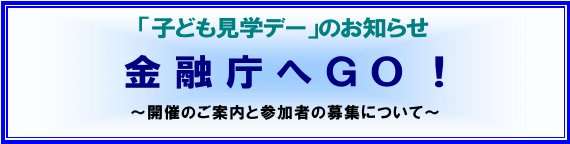 「子ども見学デー」のお知らせ　金融庁へＧＯ！　～開催のご案内と参加者の募集について～