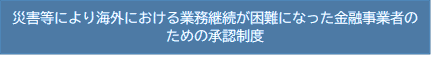 災害等により海外における業務継続が困難になった金融事業者のための承認制度